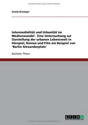 Intermedialität und Urbanität im Medienwandel. Die urbane Lebenswelt in Hörspiel, Roman und Film am Beispiel von 'Berlin Alexanderplatz' de Amely Braunger