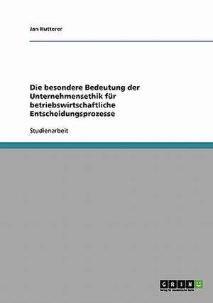 Die besondere Bedeutung der Unternehmensethik für betriebswirtschaftliche Entscheidungsprozesse de Jan Hutterer