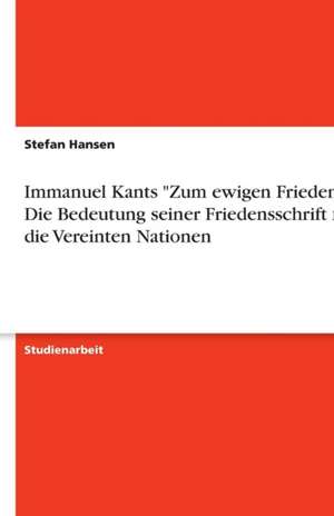 Immanuel Kants "Zum ewigen Frieden" - Die Bedeutung seiner Friedensschrift für die Vereinten Nationen de Stefan Hansen