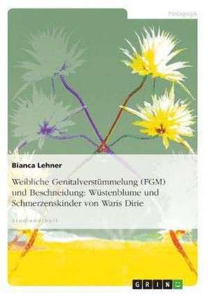 Weibliche Genitalverstümmelung (FGM) und Beschneidung: Wüstenblume und Schmerzenskinder von Waris Dirie de Bianca Lehner