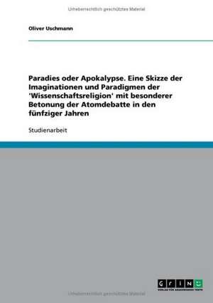 Paradies oder Apokalypse. Eine Skizze der Imaginationen und Paradigmen der 'Wissenschaftsreligion' mit besonderer Betonung der Atomdebatte in den fünfziger Jahren de Oliver Uschmann