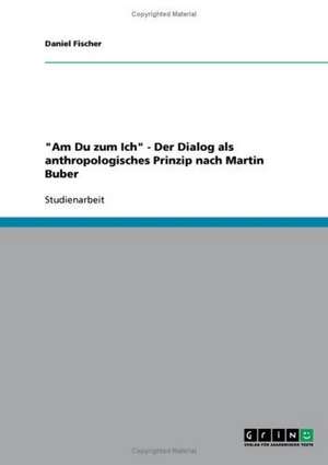 "Am Du zum Ich" - Der Dialog als anthropologisches Prinzip nach Martin Buber de Daniel Fischer