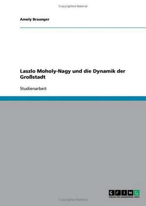 Laszlo Moholy-Nagy und die Dynamik der Großstadt de Amely Braunger