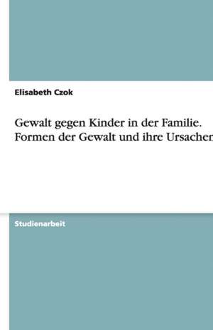 Gewalt gegen Kinder in der Familie. Formen der Gewalt und ihre Ursachen de Elisabeth Czok