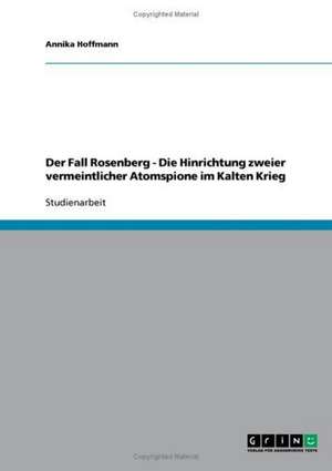 Der Fall Rosenberg - Die Hinrichtung zweier vermeintlicher Atomspione im Kalten Krieg de Annika Hoffmann