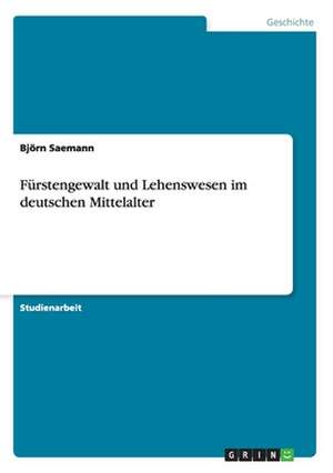 Fürstengewalt und Lehenswesen im deutschen Mittelalter de Björn Saemann