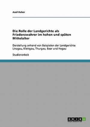 Die Rolle der Landgerichte als Friedenswahrer im hohen und späten Mittelalter de Axel Huber