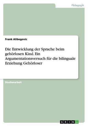 Die Entwicklung der Sprache beim gehörlosen Kind. Ein Argumentationsversuch für die bilinguale Erziehung Gehörloser de Frank Alibegovic