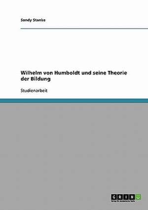 Wilhelm von Humboldt und seine Theorie der Bildung de Sandy Stanke