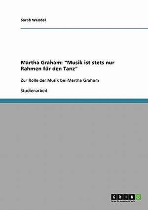 Martha Graham: "Musik ist stets nur Rahmen für den Tanz" de Sarah Wendel