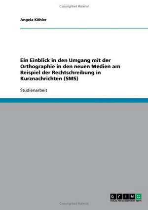 Ein Einblick in den Umgang mit der Orthographie in den neuen Medien am Beispiel der Rechtschreibung in Kurznachrichten (SMS) de Angela Köhler