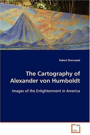 The Cartography of Alexander von Humboldt de Robert Sherwood