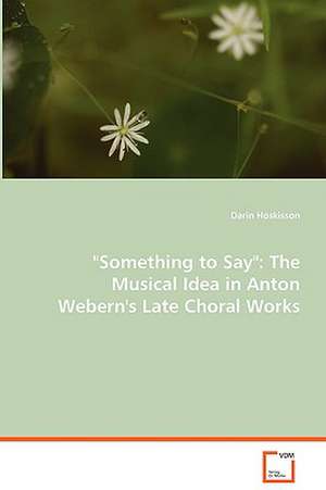 "Something to Say": The Musical Idea in AntonWebern''s Late Choral Works de Darin Hoskisson