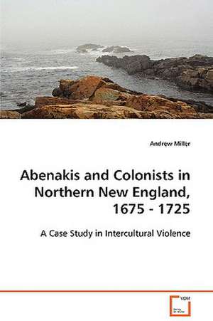 Abenakis and Colonists in Northern New England, 1675- 1725 de Andrew Miller