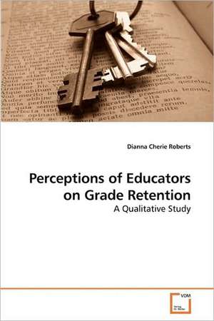 Perceptions of Educators on Grade Retention de Dianna Cherie Roberts