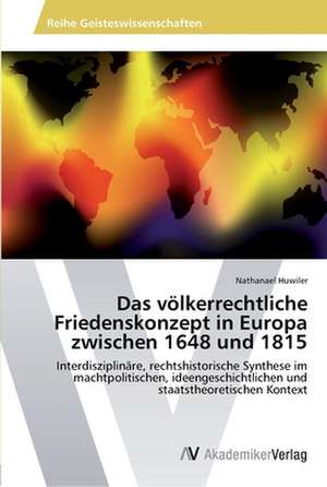 Das völkerrechtliche Friedenskonzept in Europa zwischen 1648 und 1815 de Huwiler Nathanael