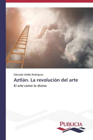 Aztlan. La Revolucion del Arte: Una Mirada Epidemiologica de Eduardo Valdés Rodríguez