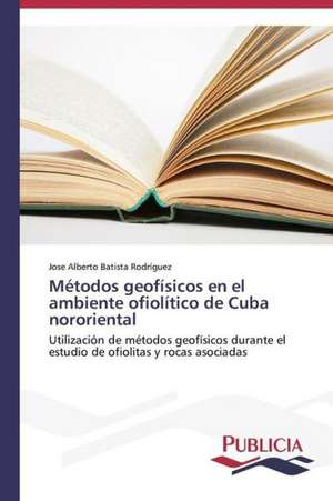 Metodos Geofisicos En El Ambiente Ofiolitico de Cuba Nororiental: Emilio Carrere y Edgar Neville de Jose Alberto Batista Rodríguez