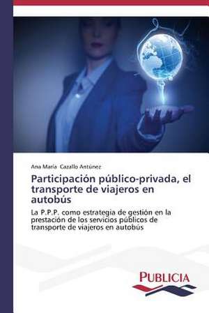 Participacion Publico-Privada, El Transporte de Viajeros En Autobus: Eje Integrador del Desarrollo Humano Sustentable de Ana María Cazallo Antúnez