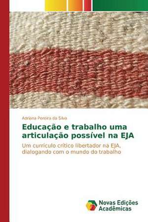 Educacao E Trabalho Uma Articulacao Possivel Na Eja: Intencao, Comunicacao E Contato de Adriana Pereira da Silva