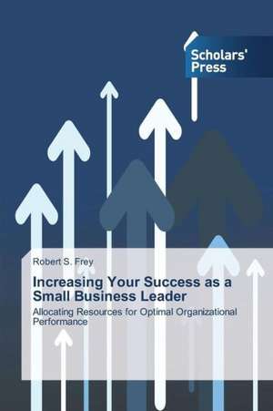 Increasing Your Success as a Small Business Leader de Robert S. Frey