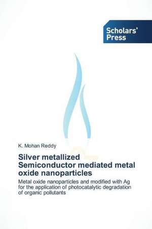 Silver Metallized Semiconductor Mediated Metal Oxide Nanoparticles: Status, Obstacles and Prospects de K. Mohan Reddy