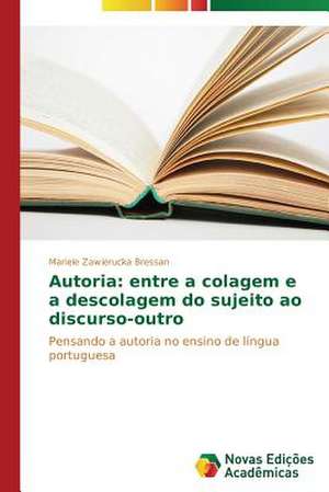 Autoria: Entre a Colagem E a Descolagem Do Sujeito Ao Discurso-Outro de Mariele Zawierucka Bressan