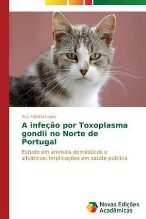 A Infecao Por Toxoplasma Gondii No Norte de Portugal: Percepcao E Valorizacao de Ana Patrícia Lopes