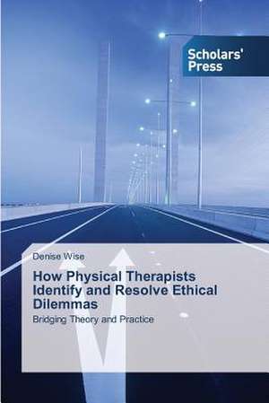 How Physical Therapists Identify and Resolve Ethical Dilemmas de Denise Wise