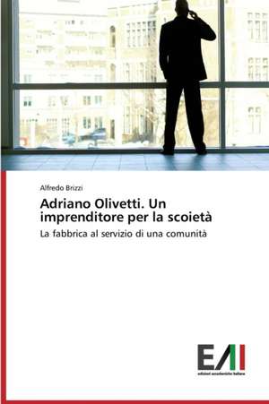 Adriano Olivetti. Un Imprenditore Per La Scoieta: Risvolti, Sfide Future, Criticita de Alfredo Brizzi