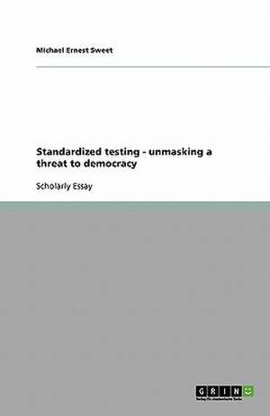 Standardized Testing - Unmasking a Threat to Democracy de Michael Ernest Sweet