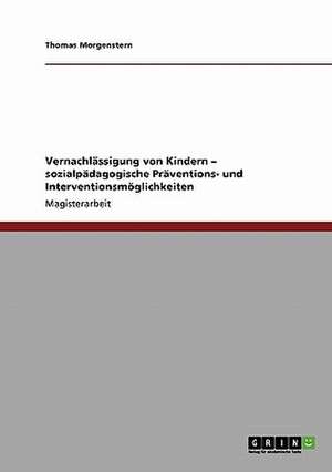 Vernachlässigung von Kindern. Sozialpädagogische Präventions- und Interventionsmöglichkeiten de Thomas Morgenstern