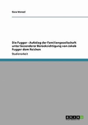 Die Fugger - Aufstieg der Familiengesellschaft unter besonderer Berücksichtigung von Jakob Fugger dem Reichen de Cora Wenzel