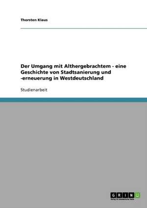 Der Umgang mit Althergebrachtem - eine Geschichte von Stadtsanierung und -erneuerung in Westdeutschland de Thorsten Klaus