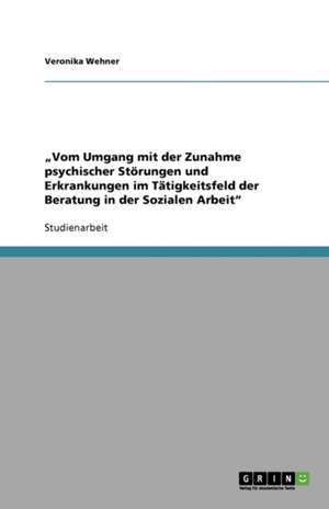 "Vom Umgang mit der Zunahme psychischer Störungen und Erkrankungen im Tätigkeitsfeld der Beratung in der Sozialen Arbeit" de Veronika Wehner