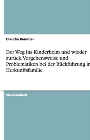 Der Weg ins Kinderheim und wieder zurück. Vorgehensweise und Problematiken bei der Rückführung in die Herkunftsfamilie de Claudia Remmel