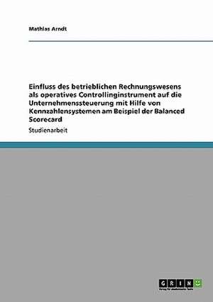 Einfluss des betrieblichen Rechnungswesens als operatives Controllinginstrument auf die Unternehmenssteuerung mit Hilfe von Kennzahlensystemen am Beispiel der Balanced Scorecard de Mathias Arndt