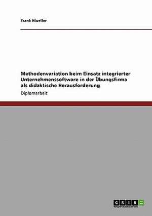 Methodenvariation beim Einsatz integrierter Unternehmenssoftware in der Übungsfirma als didaktische Herausforderung de Frank Mueller