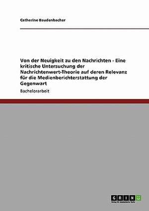 Von der Neuigkeit zu den Nachrichten - Eine kritische Untersuchung der Nachrichtenwert-Theorie auf deren Relevanz für die Medienberichterstattung der Gegenwart de Catherine Baudenbacher