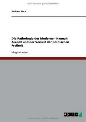 Die Pathologie der Moderne - Hannah Arendt und der Verlust der politischen Freiheit de Andreas Bock