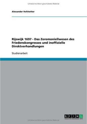 Rijswijk 1697 - Das Zeremoniellwesen des Friedenskongresses und inoffizielle Direktverhandlungen de Alexander Hofstetter