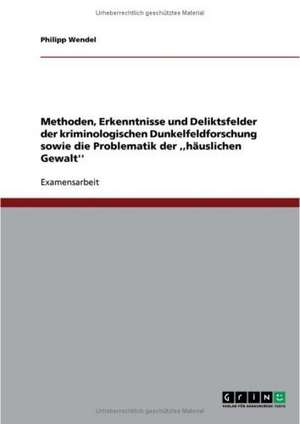 Methoden, Erkenntnisse und Deliktsfelder der kriminologischen Dunkelfeldforschung sowie die Problematik der ,,häuslichen Gewalt'' de Philipp Wendel