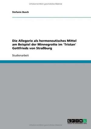 Die Allegorie als hermeneutisches Mittel am Beispiel der Minnegrotte im 'Tristan' Gottfrieds von Straßburg de Stefanie Busch