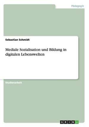 Mediale Sozialisation und Bildung in digitalen Lebenswelten de Sebastian Schmidt