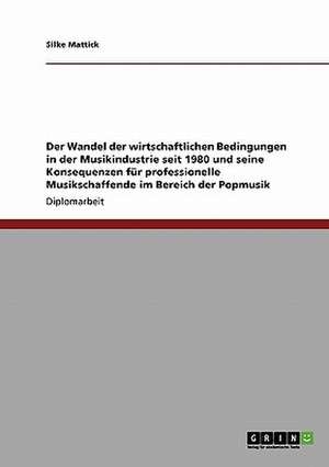 Der Wandel der wirtschaftlichen Bedingungen in der Musikindustrie seit 1980 und seine Konsequenzen für professionelle Musikschaffende im Bereich der Popmusik de Silke Mattick