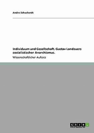 Individuum und Gesellschaft. Gustav Landauers sozialistischer Anarchismus. de Andre Schuchardt