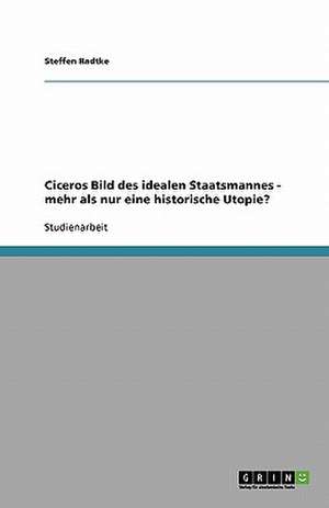 Ciceros Bild des idealen Staatsmannes - mehr als nur eine historische Utopie? de Steffen Radtke