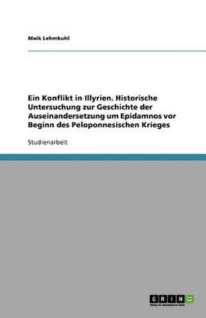 Ein Konflikt in Illyrien. Historische Untersuchung zur Geschichte der Auseinandersetzung um Epidamnos vor Beginn des Peloponnesischen Krieges de Maik Lehmkuhl