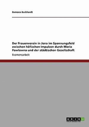 Der Frauenverein in Jena im Spannungsfeld zwischen höfischen Impulsen durch Maria Pawlowna und der städtischen Gesellschaft de Ramona Burkhardt