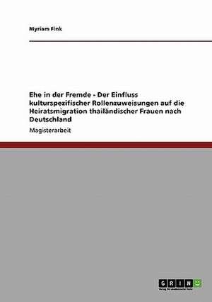 Ehe in der Fremde - Der Einfluss kulturspezifischer Rollenzuweisungen auf die Heiratsmigration thailändischer Frauen nach Deutschland de Myriam Fink